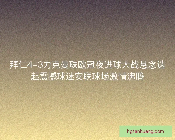 拜仁4-3力克曼联欧冠夜进球大战悬念迭起震撼球迷安联球场激情沸腾