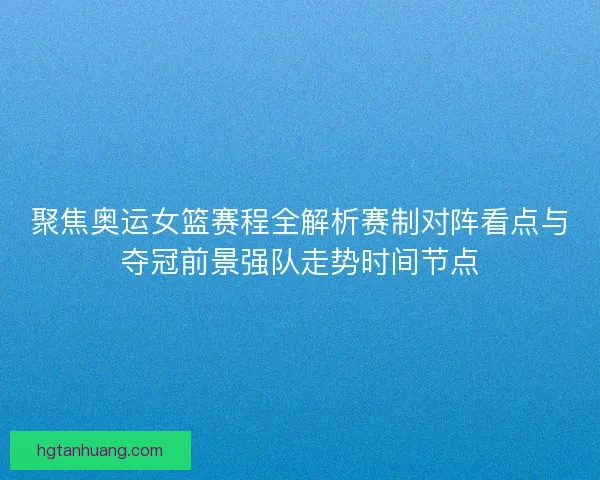 聚焦奥运女篮赛程全解析赛制对阵看点与夺冠前景强队走势时间节点
