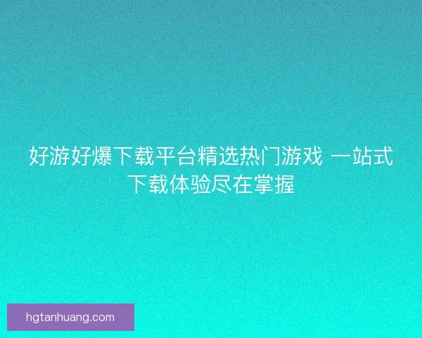 好游好爆下载平台精选热门游戏 一站式下载体验尽在掌握