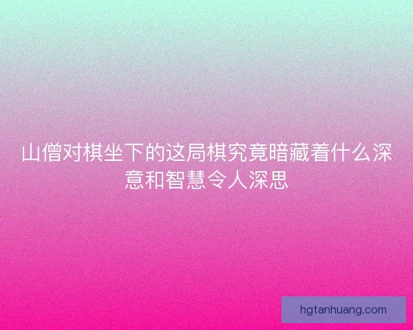 山僧对棋坐下的这局棋究竟暗藏着什么深意和智慧令人深思