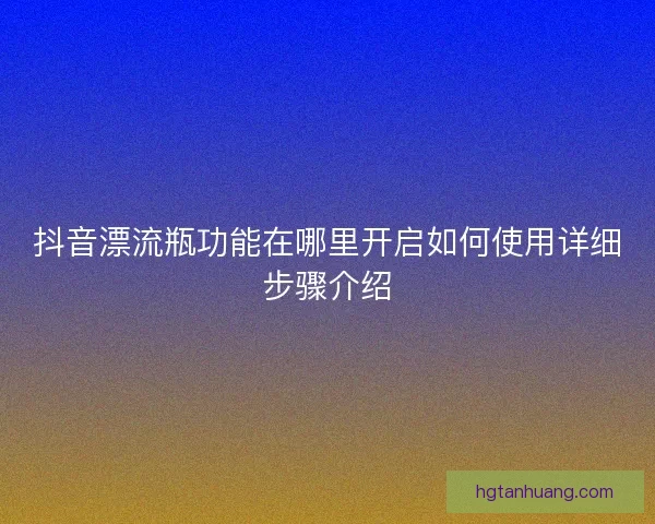 抖音漂流瓶功能在哪里开启如何使用详细步骤介绍