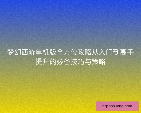 梦幻西游单机版全方位攻略从入门到高手提升的必备技巧与策略