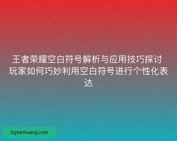 王者荣耀空白符号解析与应用技巧探讨 玩家如何巧妙利用空白符号进行个性化表达