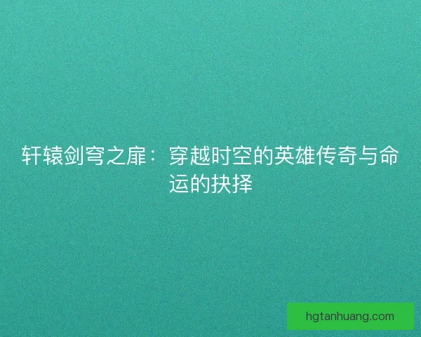 轩辕剑穹之扉：穿越时空的英雄传奇与命运的抉择
