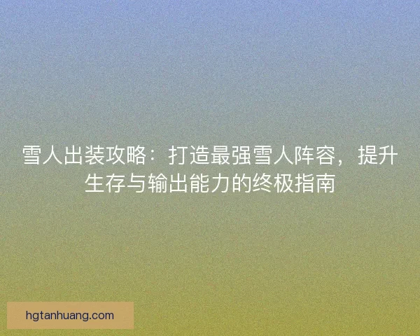 雪人出装攻略：打造最强雪人阵容，提升生存与输出能力的终极指南