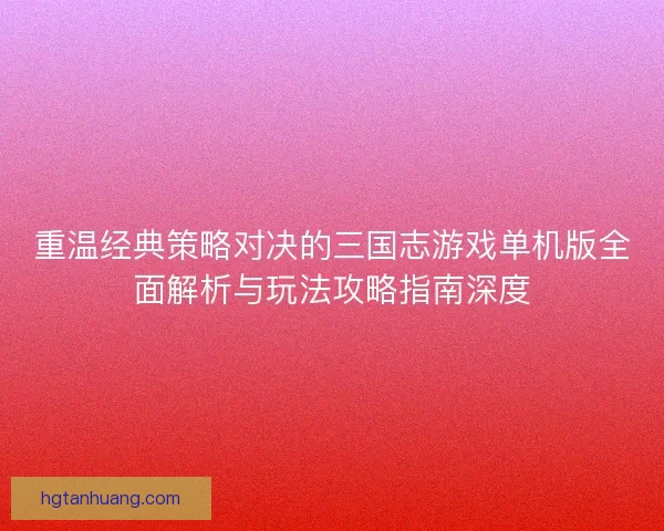 重温经典策略对决的三国志游戏单机版全面解析与玩法攻略指南深度